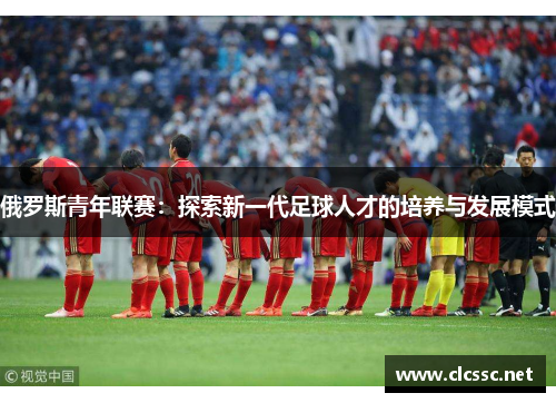 俄罗斯青年联赛：探索新一代足球人才的培养与发展模式