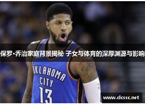 保罗·乔治家庭背景揭秘 子女与体育的深厚渊源与影响