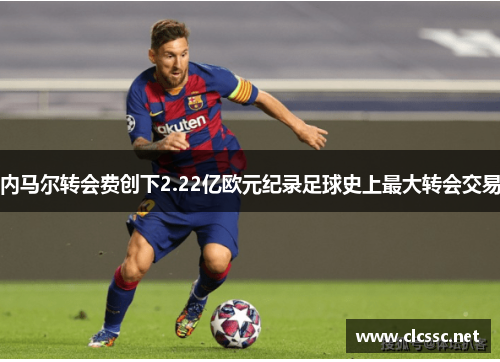 内马尔转会费创下2.22亿欧元纪录足球史上最大转会交易