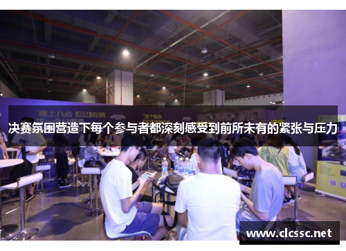 决赛氛围营造下每个参与者都深刻感受到前所未有的紧张与压力