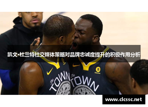 凯文·杜兰特社交媒体策略对品牌忠诚度提升的积极作用分析