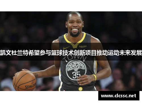 凯文杜兰特希望参与篮球技术创新项目推动运动未来发展
