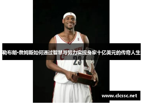 勒布朗·詹姆斯如何通过智慧与努力实现身家十亿美元的传奇人生