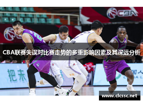CBA联赛失误对比赛走势的多重影响因素及其深远分析