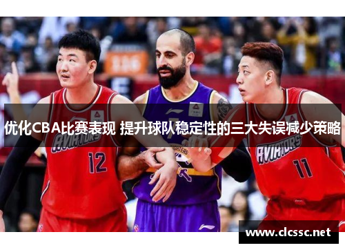 优化CBA比赛表现 提升球队稳定性的三大失误减少策略