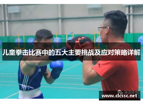 儿童拳击比赛中的五大主要挑战及应对策略详解