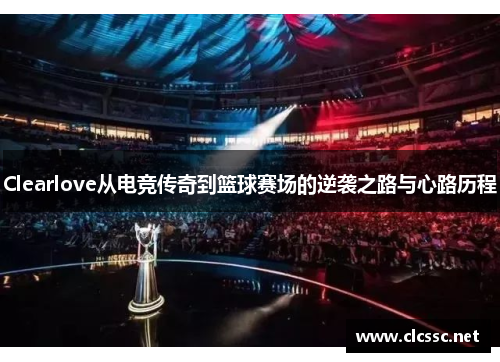Clearlove从电竞传奇到篮球赛场的逆袭之路与心路历程
