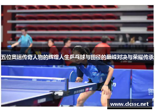 五位奥运传奇人物的辉煌人生乒乓球与田径的巅峰对决与荣耀传承