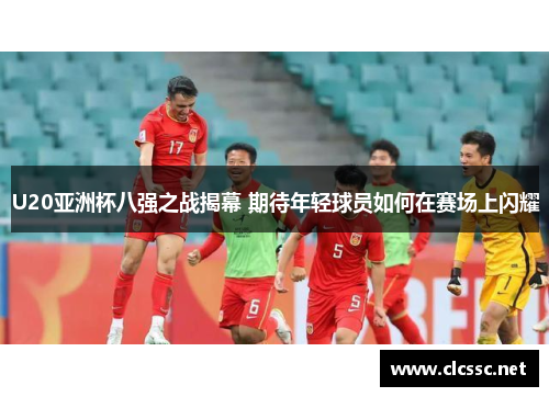 U20亚洲杯八强之战揭幕 期待年轻球员如何在赛场上闪耀