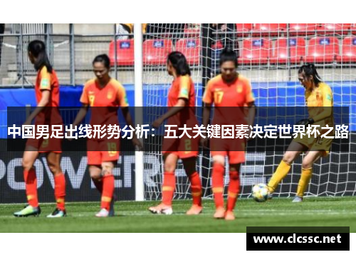 中国男足出线形势分析：五大关键因素决定世界杯之路