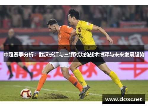 中超赛季分析：武汉长江与三镇对决的战术博弈与未来发展趋势