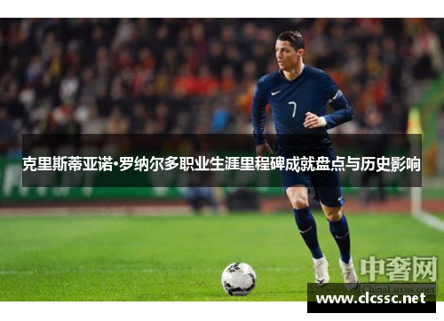 克里斯蒂亚诺·罗纳尔多职业生涯里程碑成就盘点与历史影响