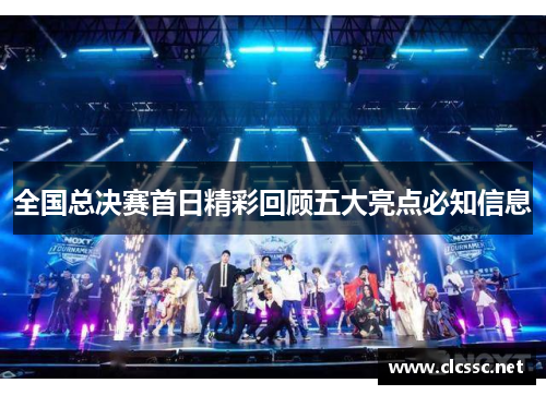 全国总决赛首日精彩回顾五大亮点必知信息