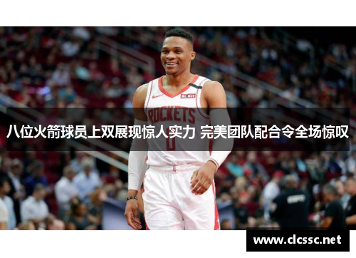 八位火箭球员上双展现惊人实力 完美团队配合令全场惊叹