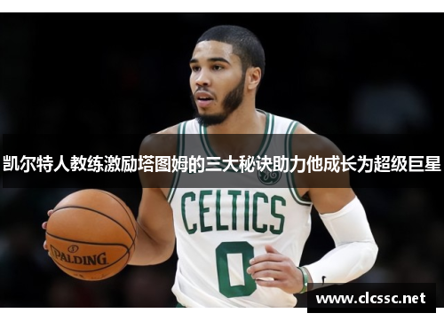 凯尔特人教练激励塔图姆的三大秘诀助力他成长为超级巨星
