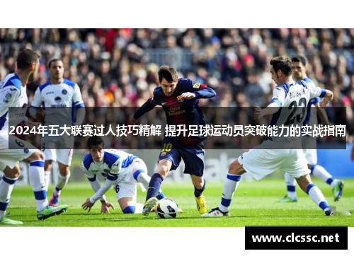 2024年五大联赛过人技巧精解 提升足球运动员突破能力的实战指南