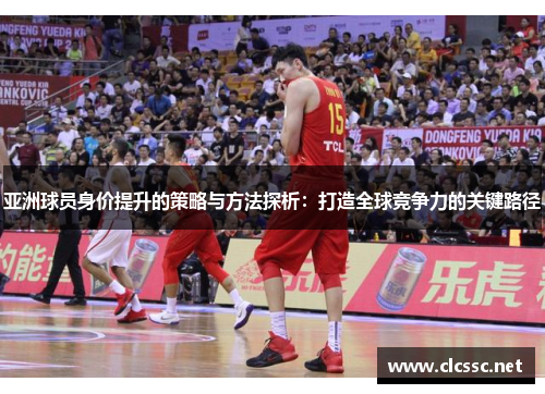 亚洲球员身价提升的策略与方法探析：打造全球竞争力的关键路径
