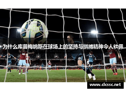 为什么库普梅纳斯在球场上的坚持与拼搏精神令人钦佩