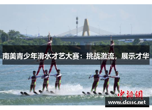 南美青少年滑水才艺大赛：挑战激流，展示才华