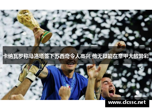 卡纳瓦罗称马洛塔签下苏西奇令人高兴 他无疑能在意甲大放异彩