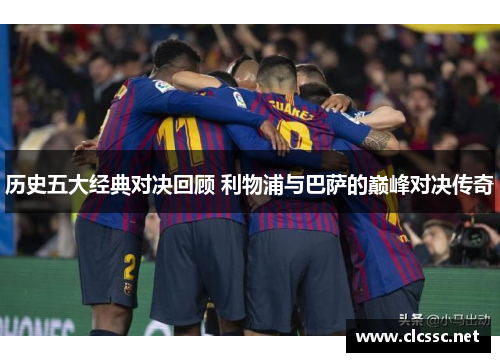 历史五大经典对决回顾 利物浦与巴萨的巅峰对决传奇