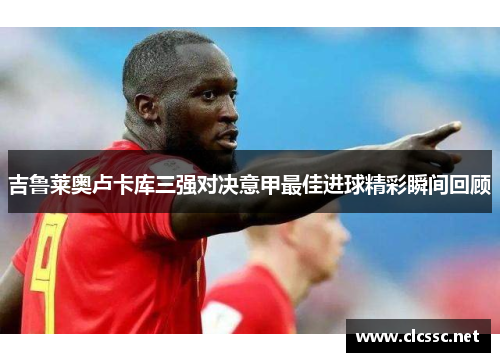 吉鲁莱奥卢卡库三强对决意甲最佳进球精彩瞬间回顾