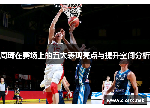周琦在赛场上的五大表现亮点与提升空间分析