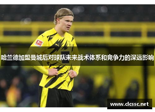 哈兰德加盟曼城后对球队未来战术体系和竞争力的深远影响