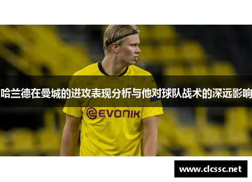 哈兰德在曼城的进攻表现分析与他对球队战术的深远影响
