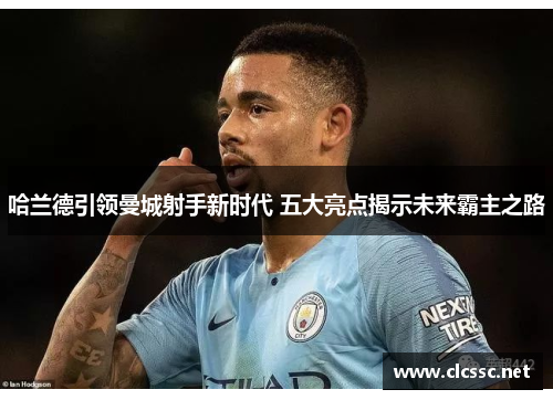 哈兰德引领曼城射手新时代 五大亮点揭示未来霸主之路