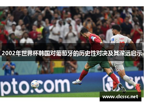 2002年世界杯韩国对葡萄牙的历史性对决及其深远启示