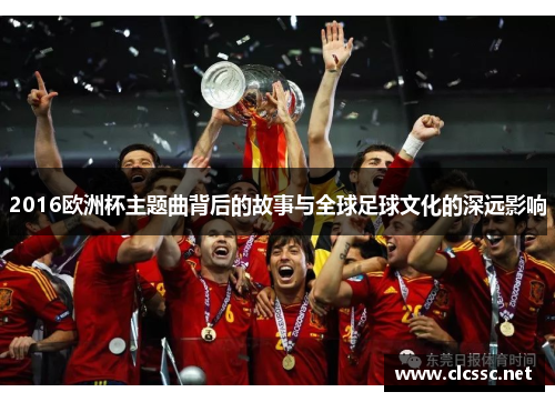 2016欧洲杯主题曲背后的故事与全球足球文化的深远影响