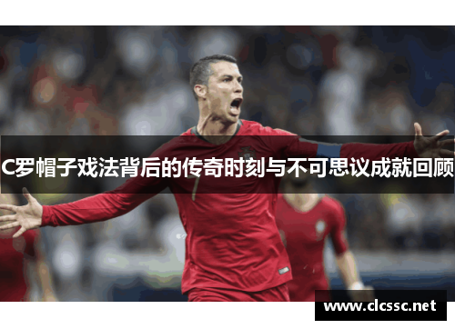 C罗帽子戏法背后的传奇时刻与不可思议成就回顾