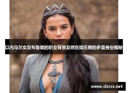 以内马尔女友布鲁娜的职业背景及她在娱乐圈的多重身份揭秘