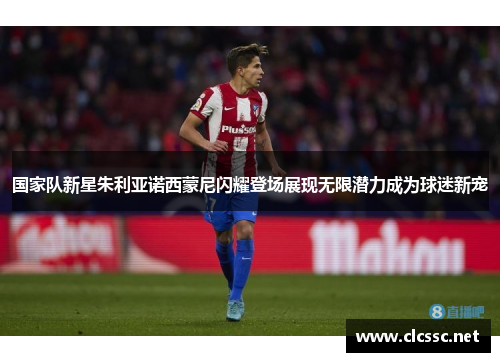 国家队新星朱利亚诺西蒙尼闪耀登场展现无限潜力成为球迷新宠