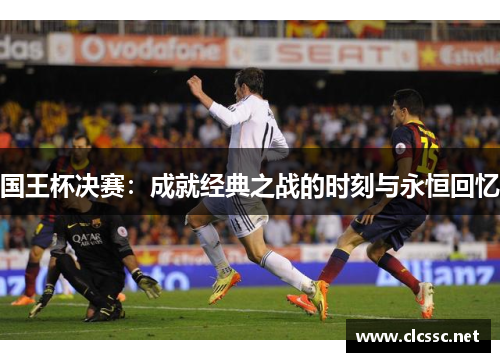 国王杯决赛：成就经典之战的时刻与永恒回忆