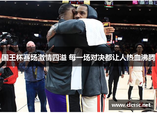 国王杯赛场激情四溢 每一场对决都让人热血沸腾 国王杯赛场激情四溢 每一场对决都让人热血沸腾