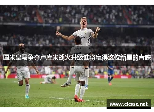 国米皇马争夺卢库米战火升级谁将赢得这位新星的青睐 国米皇马争夺卢库米战火升级谁将赢得这位新星的青睐