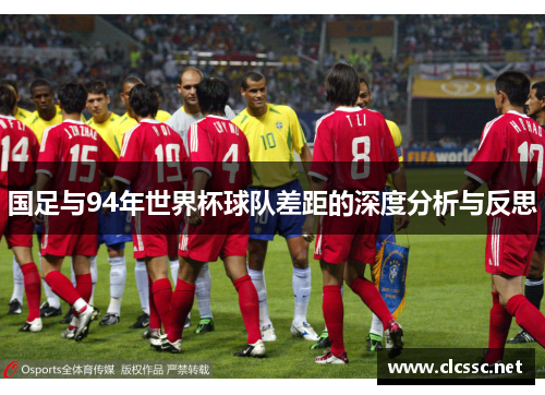 国足与94年世界杯球队差距的深度分析与反思 国足与94年世界杯球队差距的深度分析与反思