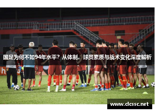 国足为何不如94年水平?从体制、球员素质与战术变化深度解析 国足为何不如94年水平?从体制、球员素质与战术变化深度解析