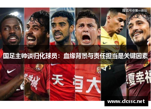 国足主帅谈归化球员：血缘背景与责任担当是关键因素