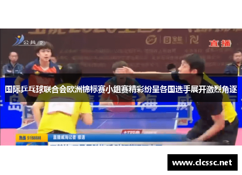 国际乒乓球联合会欧洲锦标赛小组赛精彩纷呈各国选手展开激烈角逐 国际乒乓球联合会欧洲锦标赛小组赛精彩纷呈各国选手展开激烈角逐