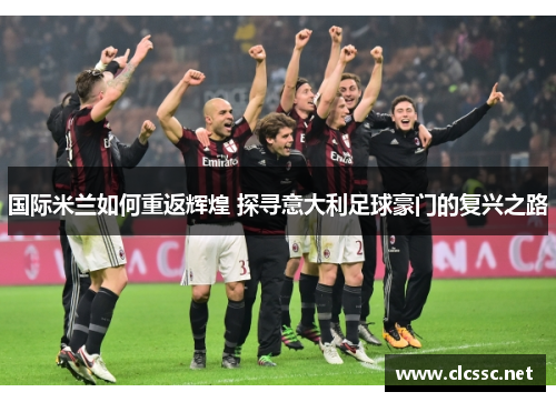 国际米兰如何重返辉煌 探寻意大利足球豪门的复兴之路