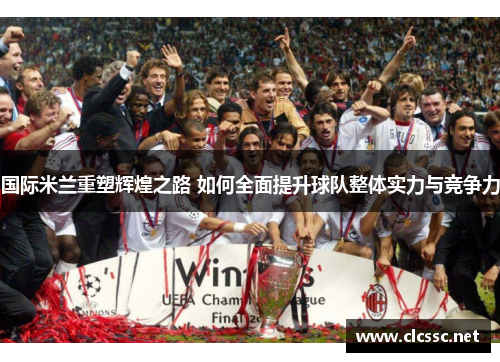 国际米兰重塑辉煌之路 如何全面提升球队整体实力与竞争力 国际米兰重塑辉煌之路 如何全面提升球队整体实力与竞争力