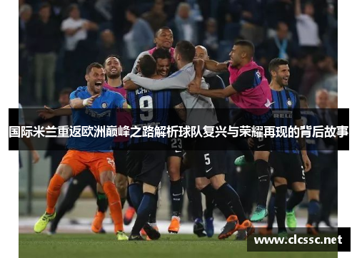 国际米兰重返欧洲巅峰之路解析球队复兴与荣耀再现的背后故事 国际米兰重返欧洲巅峰之路解析球队复兴与荣耀再现的背后故事