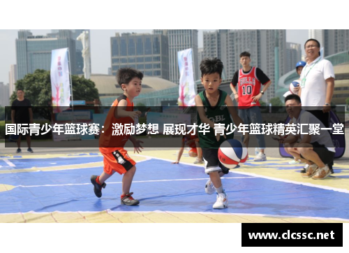 国际青少年篮球赛：激励梦想 展现才华 青少年篮球精英汇聚一堂