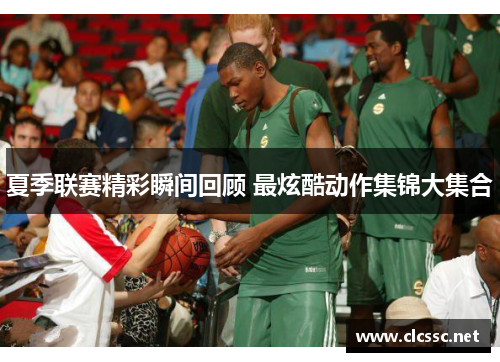 夏季联赛精彩瞬间回顾 最炫酷动作集锦大集合 夏季联赛精彩瞬间回顾 最炫酷动作集锦大集合