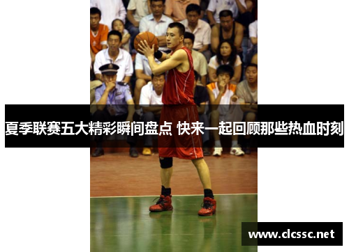 夏季联赛五大精彩瞬间盘点 快来一起回顾那些热血时刻