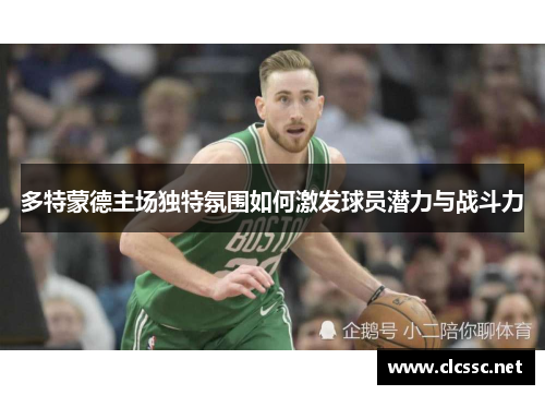 多特蒙德主场独特氛围如何激发球员潜力与战斗力 多特蒙德主场独特氛围如何激发球员潜力与战斗力