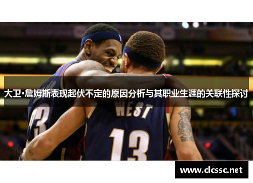 大卫·詹姆斯表现起伏不定的原因分析与其职业生涯的关联性探讨 大卫·詹姆斯表现起伏不定的原因分析与其职业生涯的关联性探讨